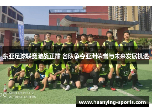 东亚足球联赛激战正酣 各队争夺亚洲荣誉与未来发展机遇