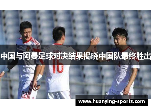 中国与阿曼足球对决结果揭晓中国队最终胜出