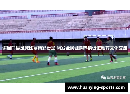 谢通门县足球比赛精彩纷呈 激发全民健身热情促进地方文化交流