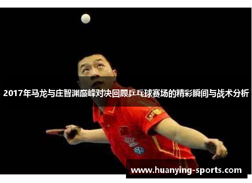 2017年马龙与庄智渊巅峰对决回顾乒乓球赛场的精彩瞬间与战术分析